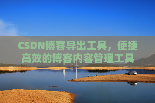 CSDN博客导出工具，便捷高效的博客内容管理工具